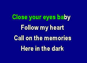 Close your eyes baby

Follow my heart
Call on the memories
Here in the dark