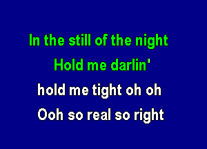 In the still of the night
Hold me darlin'
hold me tight oh oh

Ooh so real so right