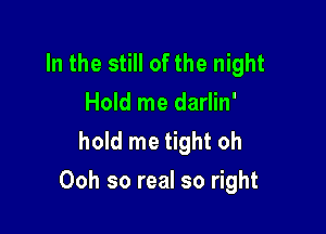 In the still of the night
Hold me darlin'
hold me tight oh

Ooh so real so right