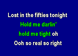 Lost in the fifties tonight
Hold me darlin'
hold me tight oh

Ooh so real so right