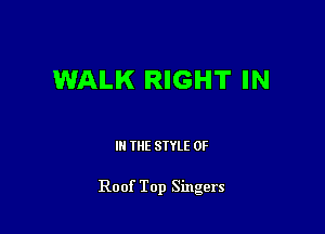 WALK RIGHT IN

III THE SIYLE 0F

Roof Top Singers