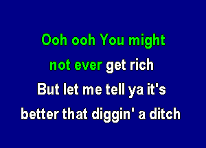 Ooh ooh You might
not ever get rich

But let me tell ya it's
better that diggin' a ditch