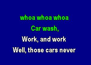 whoa whoa whoa

Car wash,

Work, and work
Well, those cars never