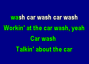 wash car wash car wash

Workin' at the car wash, yeah

Car wash
Talkin' about the car