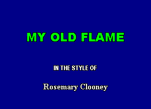 MY OLD FLAME

IN THE STYLE 0F

Rosemary Clooney
