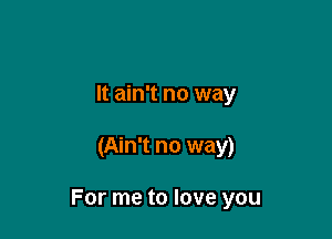 It ain't no way

(Ain't no way)

For me to love you