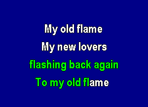 My old flame
My new lovers

flashing back again

To my old flame