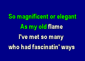 So magnificent or elegant
As my old flame
I've met so many

who had fascinatin' ways