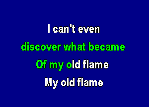 I can't even
discover what became

Of my old flame

My old flame