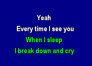 Yeah
Every time I see you
When I sleep

I break down and cry