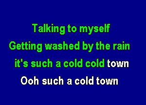 Talking to myself

Getting washed by the rain

it's such a cold cold town
Ooh such a cold town