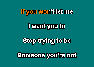 If you won't let me
I want you to

Stop trying to be

Someone you're not