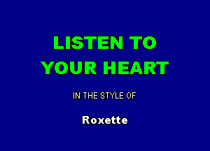 ILIISTEN TO
YOUR HEART

IN THE STYLE 0F

Roxette