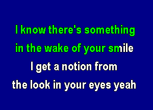 I know there's something
in the wake of your smile
I get a notion from

the look in your eyes yeah