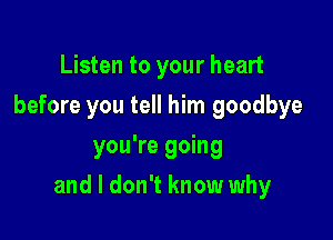 Listen to your heart
before you tell him goodbye
you're going

and I don't know why