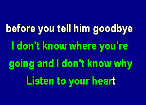 before you tell him goodbye
I don't know where you're

going and I don't know why

Listen to your heart