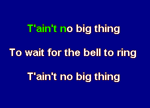 T'ain't no big thing

To wait for the bell to ring

T'ain't no big thing