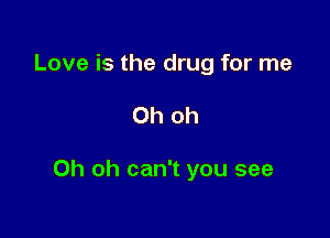 Love is the drug for me

Oh oh

Oh oh can't you see