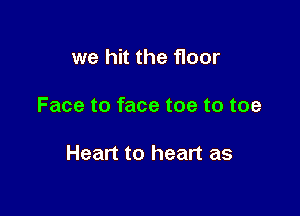 we hit the floor

Face to face toe to toe

Heart to heart as