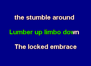 the stumble around

Lumber up limbo down

The locked embrace