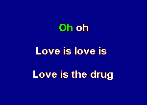 Oh oh

Love is love is

Love is the drug