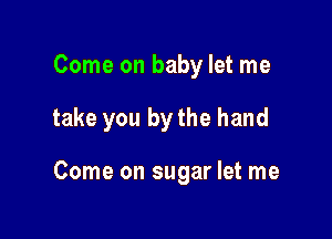 Come on baby let me

take you by the hand

Come on sugar let me