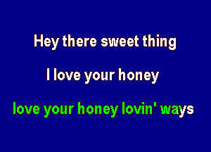 Hey there sweet thing

I love your honey

love your honey lovin' ways