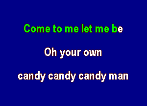 Cometo me let me be

Oh your own

candy candy candy man