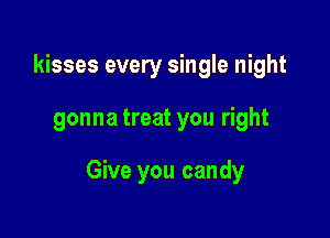 kisses every single night

gonna treat you right

Give you candy