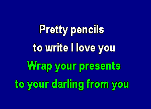 Pretty pencils
to write I love you

Wrap your presents

to your darling from you