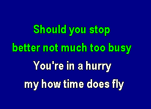 Should you stop
better not much too busy
You're in a hurry

my how time does fly