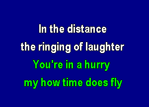 In the distance
the ringing of laughter
You're in a hurry

my how time does fly