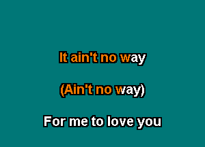 It ain't no way

(Ain't no way)

For me to love you