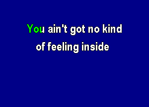 You ain't got no kind

of feeling inside