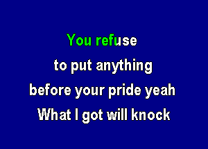 You refuse
to put anything

before your pride yeah
What I got will knock