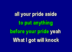 all your pride aside

to put anything
before your pride yeah
What I got will knock