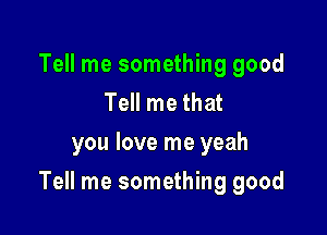 Tell me something good
Tell me that
you love me yeah

Tell me something good