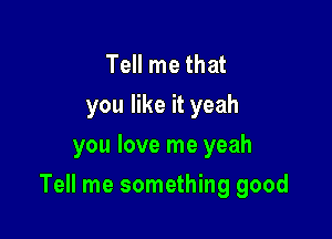 Tell me that
you like it yeah
you love me yeah

Tell me something good