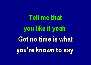 Tell me that
you like it yeah

Got no time is what
you're known to say