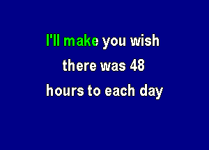 I'll make you wish
there was 48

hours to each day
