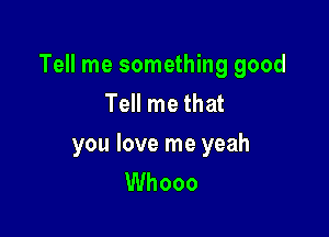 Tell me something good
Tell me that

you love me yeah
Whooo