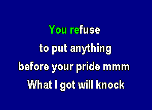 You refuse
to put anything

before your pride mmm
What I got will knock