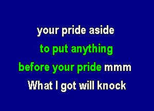 your pride aside

to put anything
before your pride mmm
What I got will knock