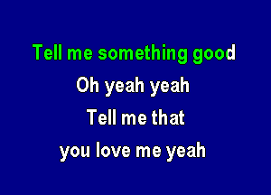 Tell me something good

Oh yeah yeah
Tell me that
you love me yeah