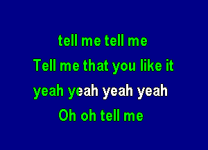 tell me tell me
Tell me that you like it

yeah yeah yeah yeah
Oh oh tell me