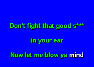 Don't fight that good 51W

in your ear

Now let me blow ya mind