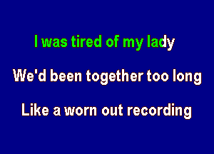 l was tired of my lady

We'd been together too long

Like a worn out recording