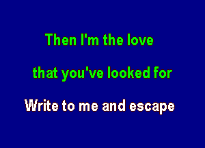 Then I'm the love

that you've looked for

Write to me and escape
