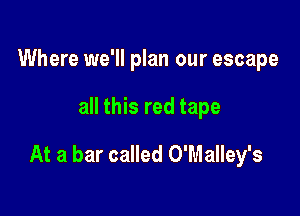 Where we'll plan our escape

all this red tape

At a bar called O'Malley's