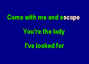 Come with me and escape

You're the lady

I've looked for